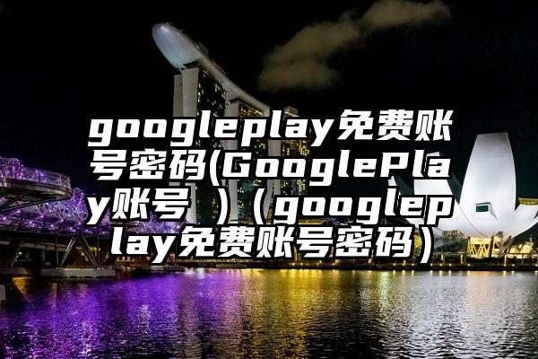 googleplay免费账号密码(GooglePlay账号 )（googleplay免费账号密码）