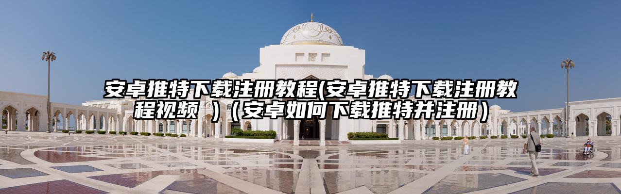 安卓推特下载注册教程(安卓推特下载注册教程视频 )（安卓如何下载推特并注册）