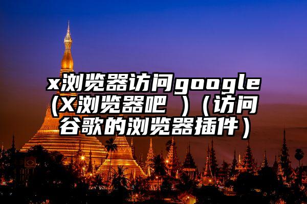 x浏览器访问google(X浏览器吧 )（访问谷歌的浏览器插件）