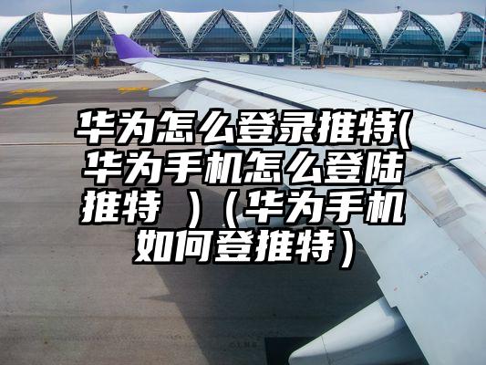 华为怎么登录推特(华为手机怎么登陆推特 )(华为手机如何登推特)