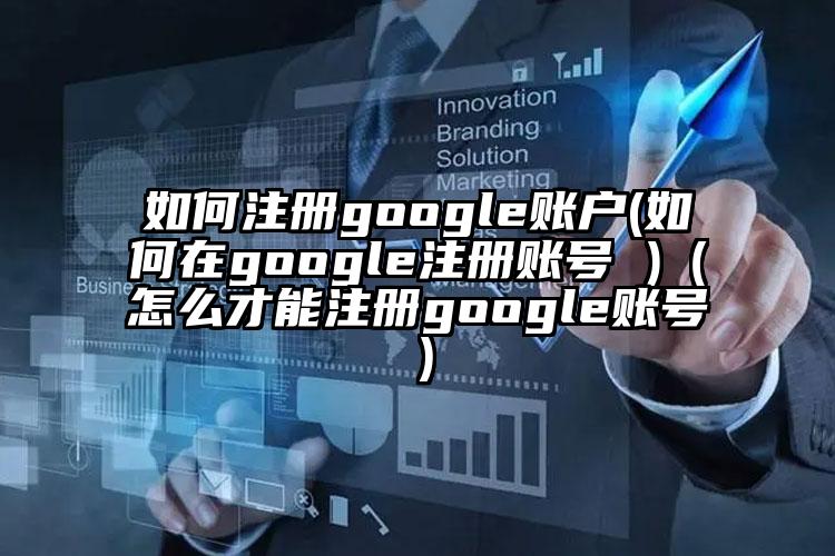 如何注册google账户(如何在google注册账号 )（怎么才能注册google账号）