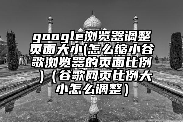 google浏览器调整页面大小(怎么缩小谷歌浏览器的页面比例 )（谷歌网页比例大小怎么调整）