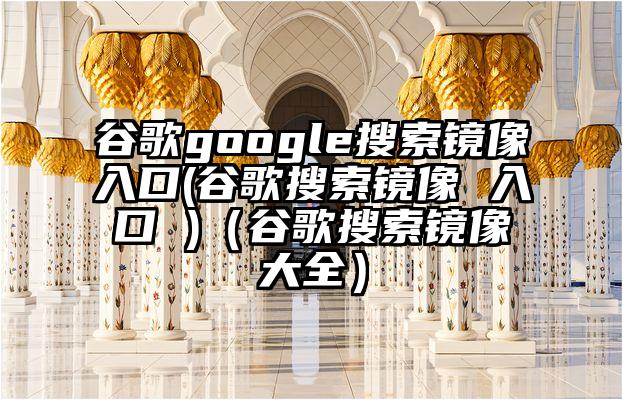 谷歌google搜索镜像入口(谷歌搜索镜像 入口 )（谷歌搜索镜像大全）