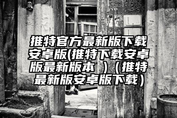 推特官方最新版下载安卓版(推特下载安卓版最新版本 )（推特最新版安卓版下载）