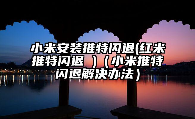小米安装推特闪退(红米推特闪退 )（小米推特闪退解决办法）