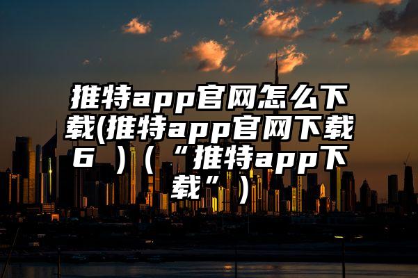 推特app官网怎么下载(推特app官网下载6 )（“推特app下载”）