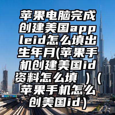 苹果电脑完成创建美国appleid怎么填出生年月(苹果手机创建美国id资料怎么填 )（苹果手机怎么创美国id）