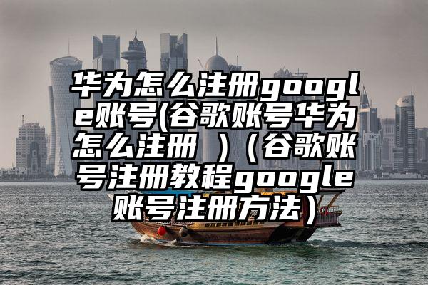 华为怎么注册google账号(谷歌账号华为怎么注册 )（谷歌账号注册教程google账号注册方法）