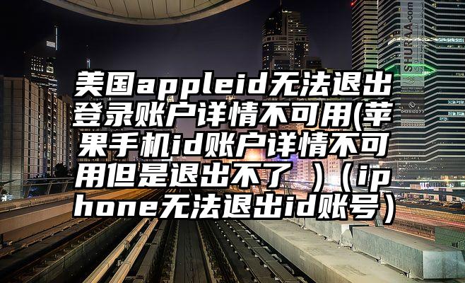 美国appleid无法退出登录账户详情不可用(苹果手机id账户详情不可用但是退出不了 )（iphone无法退出id账号）