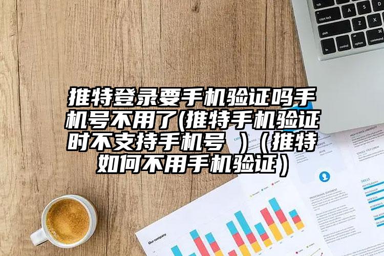 推特登录要手机验证吗手机号不用了(推特手机验证时不支持手机号 )（推特如何不用手机验证）