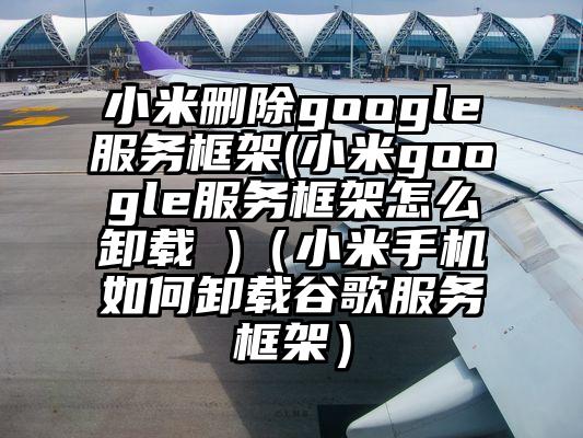 小米删除google服务框架(小米google服务框架怎么卸载 )（小米手机如何卸载谷歌服务框架）