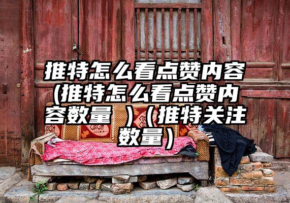 推特怎么看点赞内容(推特怎么看点赞内容数量 )（推特关注数量）