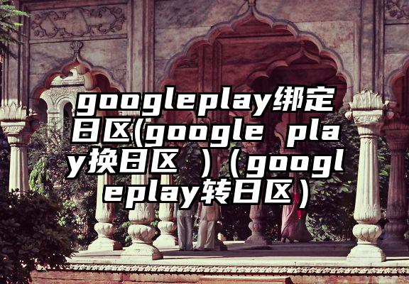 googleplay绑定日区(google play换日区 )(googleplay转日区)