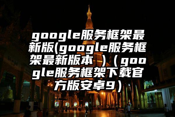 google服务框架最新版(google服务框架最新版本 )（google服务框架下载官方版安卓9）