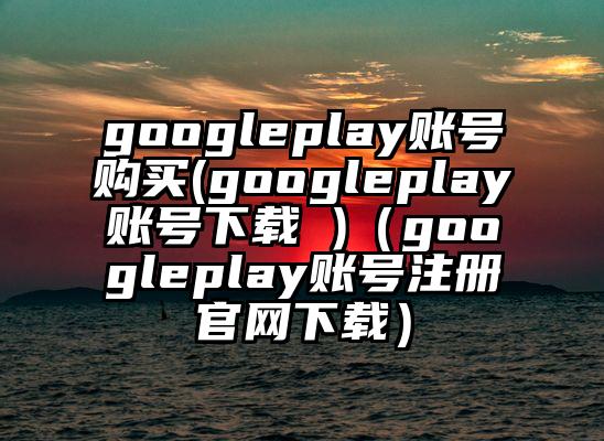 googleplay账号购买(googleplay账号下载 )（googleplay账号注册官网下载）