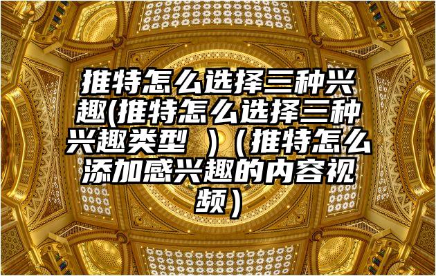 推特怎么选择三种兴趣(推特怎么选择三种兴趣类型 )（推特怎么添加感兴趣的内容视频）