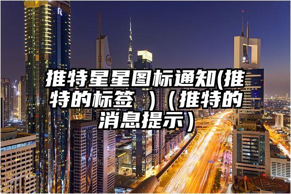 推特星星图标通知(推特的标签 )（推特的消息提示）