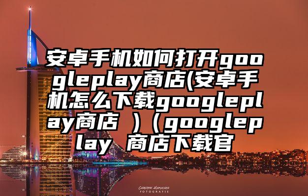 安卓手机如何打开googleplay商店(安卓手机怎么下载googleplay商店 )（googleplay 商店下载官