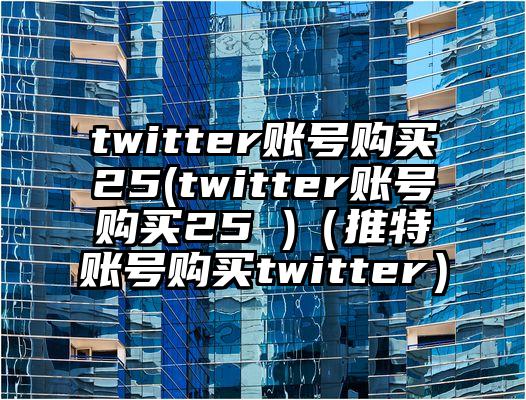 twitter账号购买25(twitter账号购买25 )（推特账号购买twitter）