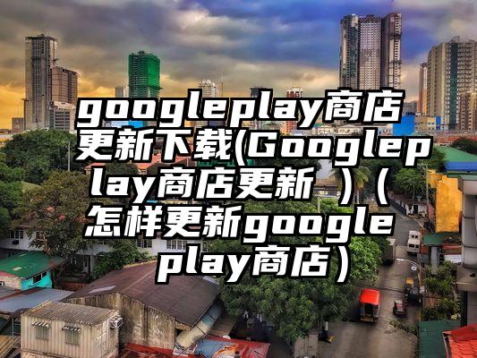 googleplay商店更新下载(Googleplay商店更新 )（怎样更新google play商店）