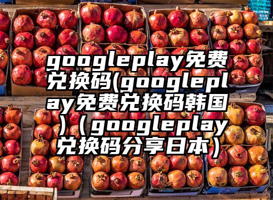 googleplay免费兑换码(googleplay免费兑换码韩国 )（googleplay兑换码分享日本）