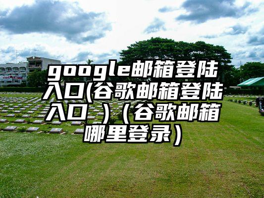 google邮箱登陆入口(谷歌邮箱登陆入口 )（谷歌邮箱哪里登录）