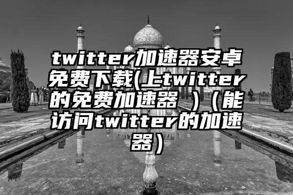 twitter加速器安卓免费下载(上twitter的免费加速器 )（能访问twitter的加速器）