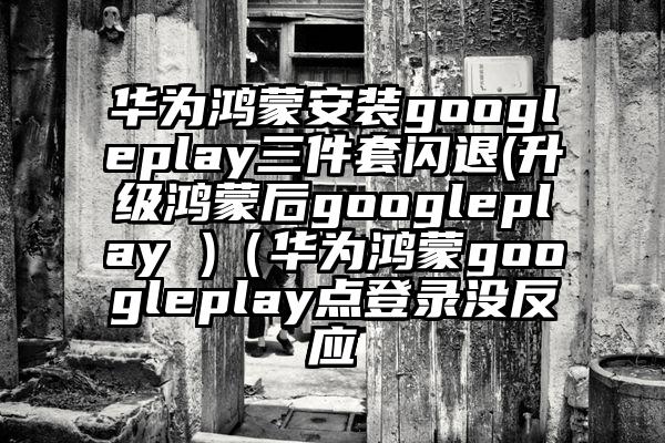 华为鸿蒙安装googleplay三件套闪退(升级鸿蒙后googleplay )（华为鸿蒙googleplay点登录没反应