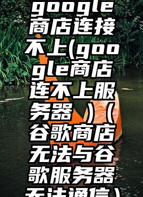 google商店连接不上(google商店连不上服务器 )(谷歌商店无法与谷歌服务器无法通信)