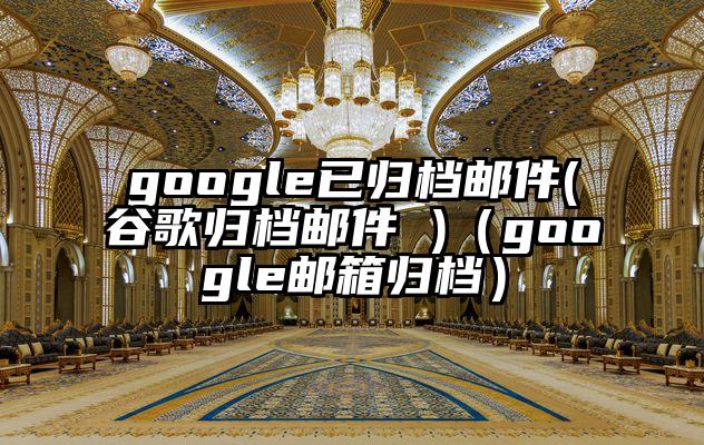google已归档邮件(谷歌归档邮件 )（google邮箱归档）
