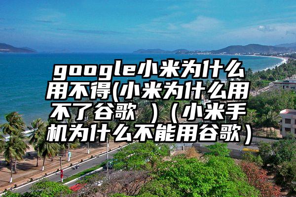 google小米为什么用不得(小米为什么用不了谷歌 )（小米手机为什么不能用谷歌）