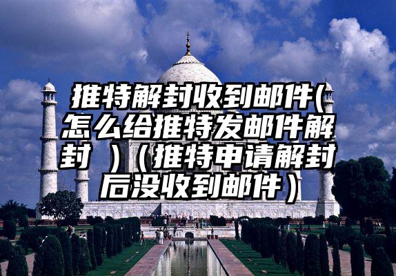推特解封收到邮件(怎么给推特发邮件解封 )（推特申请解封后没收到邮件）