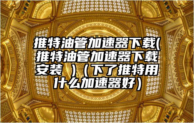 推特油管加速器下载(推特油管加速器下载安装 )(下了推特用什么加速器好)