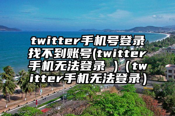 twitter手机号登录找不到账号(twitter手机无法登录 )（twitter手机无法登录）