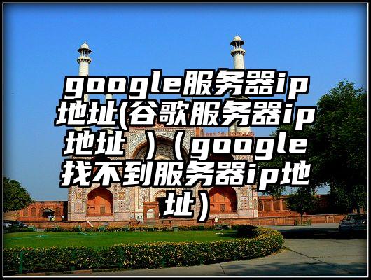google服务器ip地址(谷歌服务器ip地址 )（google找不到服务器ip地址）