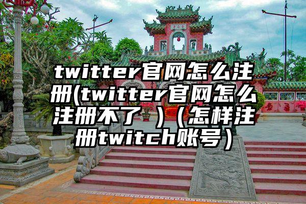 twitter官网怎么注册(twitter官网怎么注册不了 )（怎样注册twitch账号）