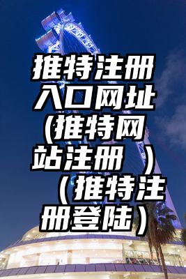 推特注册入口网址(推特网站注册 )（推特注册登陆）