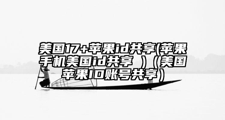 美国17+苹果id共享(苹果手机美国id共享 )（美国苹果ID账号共享）