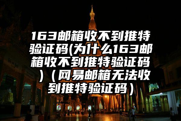 163邮箱收不到推特验证码(为什么163邮箱收不到推特验证码 )（网易邮箱无法收到推特验证码）