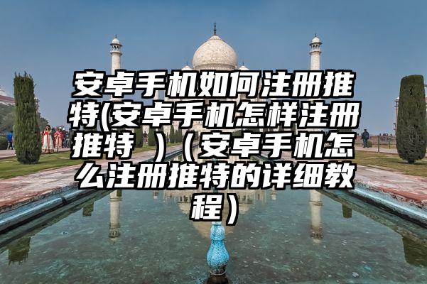 安卓手机如何注册推特(安卓手机怎样注册推特 )（安卓手机怎么注册推特的详细教程）