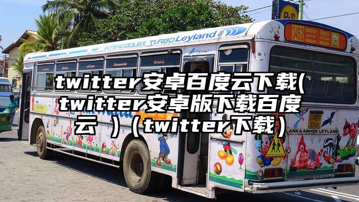 twitter安卓百度云下载(twitter安卓版下载百度云 )（twitter下载）