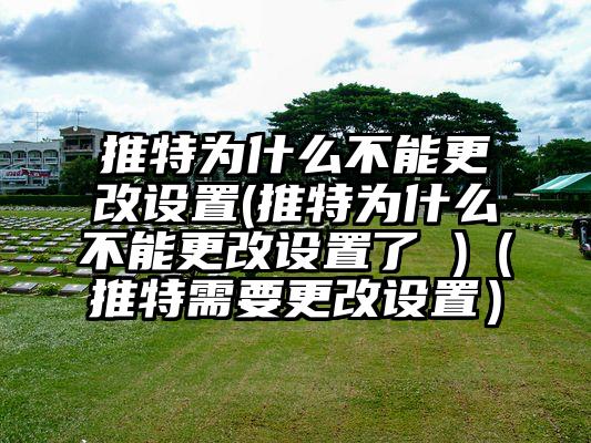 推特为什么不能更改设置(推特为什么不能更改设置了 )（推特需要更改设置）