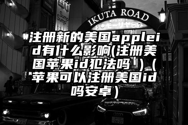 注册新的美国appleid有什么影响(注册美国苹果id犯法吗 )（苹果可以注册美国id吗安卓）