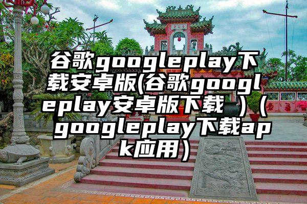 谷歌googleplay下载安卓版(谷歌googleplay安卓版下载 )（googleplay下载apk应用）