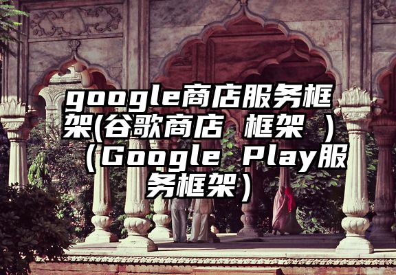 google商店服务框架(谷歌商店 框架 )（Google Play服务框架）