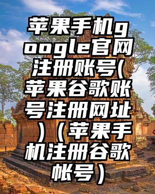 苹果手机google官网注册账号(苹果谷歌账号注册网址 )（苹果手机注册谷歌帐号）