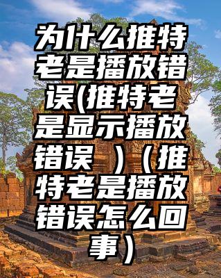 为什么推特老是播放错误(推特老是显示播放错误 )（推特老是播放错误怎么回事）