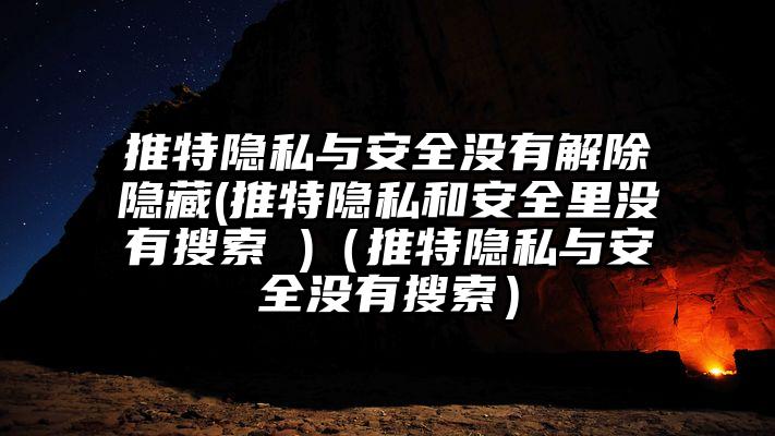 推特隐私与安全没有解除隐藏(推特隐私和安全里没有搜索 )（推特隐私与安全没有搜索）