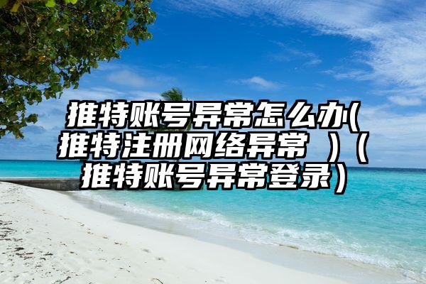 推特账号异常怎么办(推特注册网络异常 )（推特账号异常登录）