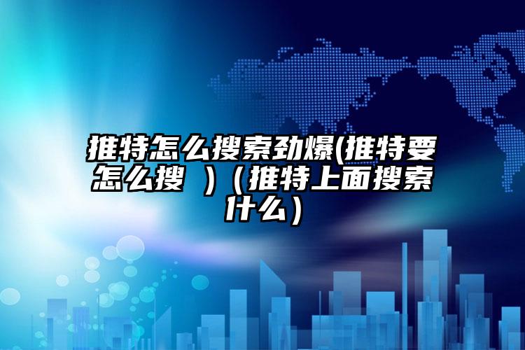 推特怎么搜索劲爆(推特要怎么搜 )（推特上面搜索什么）